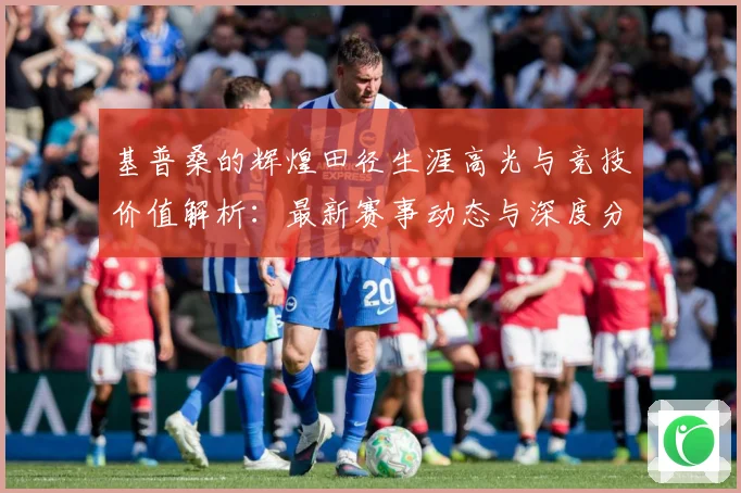 基普桑的辉煌田径生涯高光与竞技价值解析：最新赛事动态与深度分析