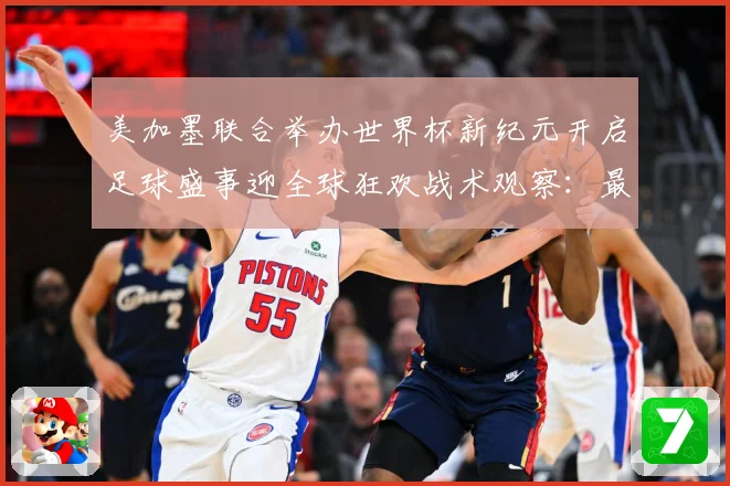 美加墨联合举办世界杯新纪元开启足球盛事迎全球狂欢战术观察：最新赛事动态与深度分析