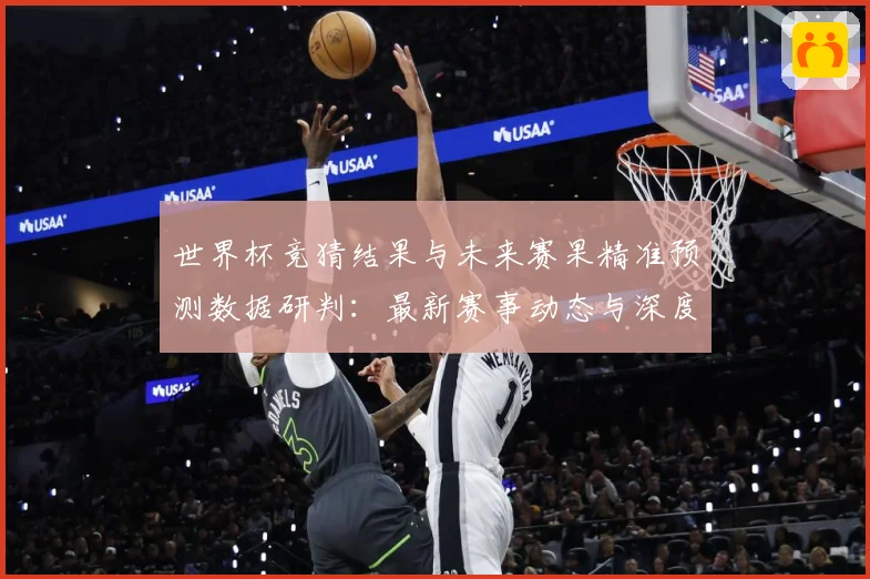世界杯竞猜结果与未来赛果精准预测数据研判：最新赛事动态与深度分析