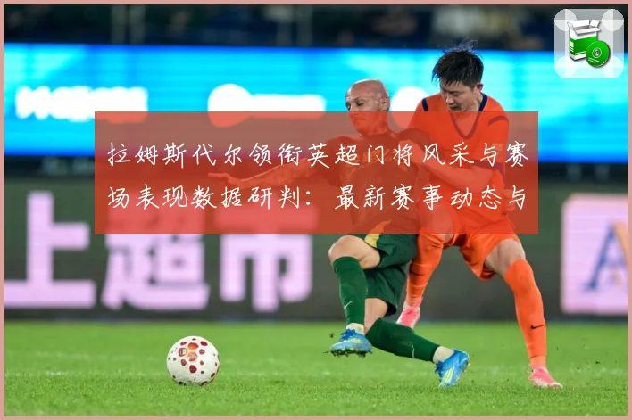 拉姆斯代尔领衔英超门将风采与赛场表现数据研判：最新赛事动态与深度分析