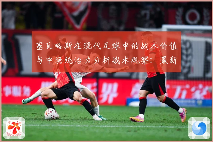 塞瓦略斯在现代足球中的战术价值与中场统治力分析战术观察：最新赛事动态与深度分析
