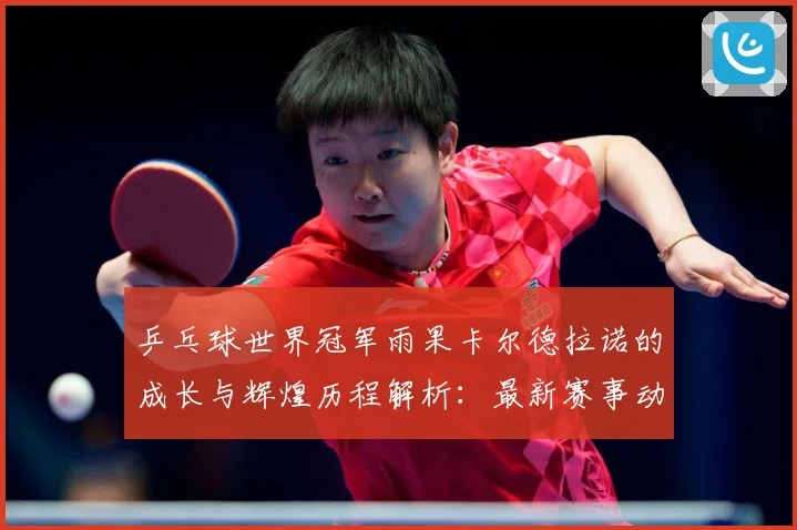 乒乓球世界冠军雨果卡尔德拉诺的成长与辉煌历程解析：最新赛事动态与深度分析