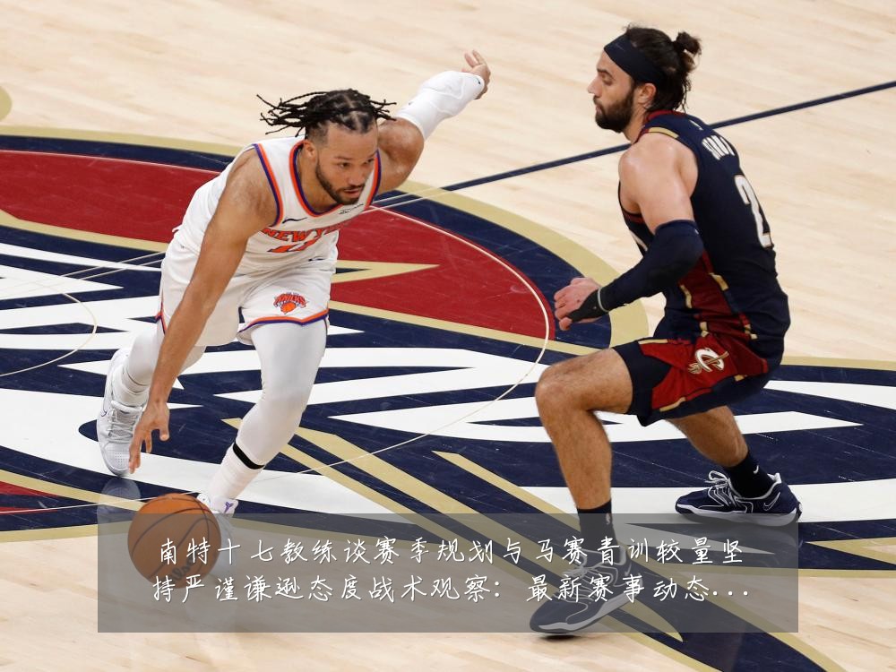 南特十七教练谈赛季规划与马赛青训较量坚持严谨谦逊态度战术观察：最新赛事动态与深度分析