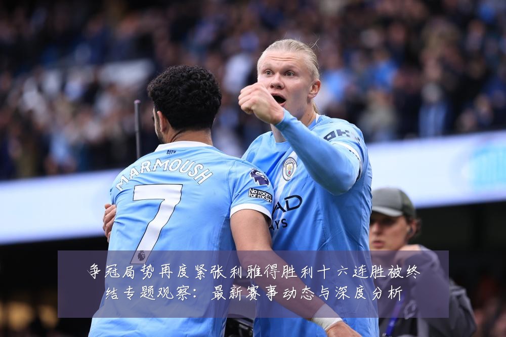 争冠局势再度紧张利雅得胜利十六连胜被终结专题观察:最新赛事动态与深度分析