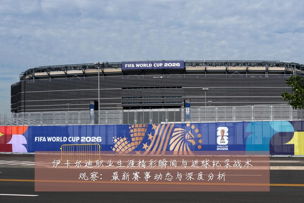 伊卡尔迪职业生涯精彩瞬间与进球纪录战术观察:最新赛事动态与深度分析