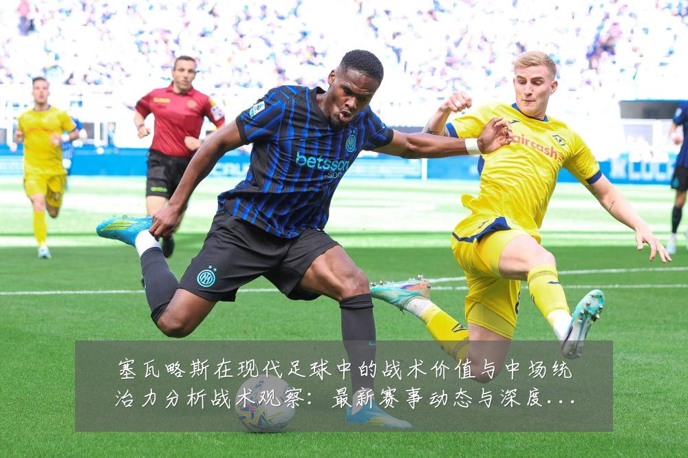 塞瓦略斯在现代足球中的战术价值与中场统治力分析战术观察:最新赛事动态与深度分析