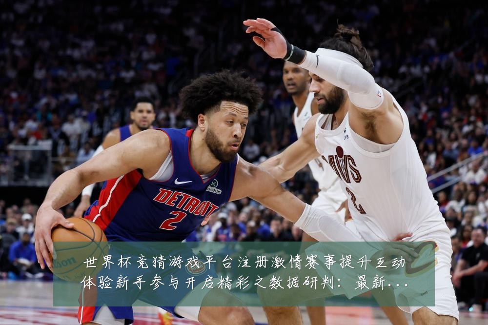世界杯竞猜游戏平台注册激情赛事提升互动体验新手参与开启精彩之数据研判:最新赛事动态与深度分析