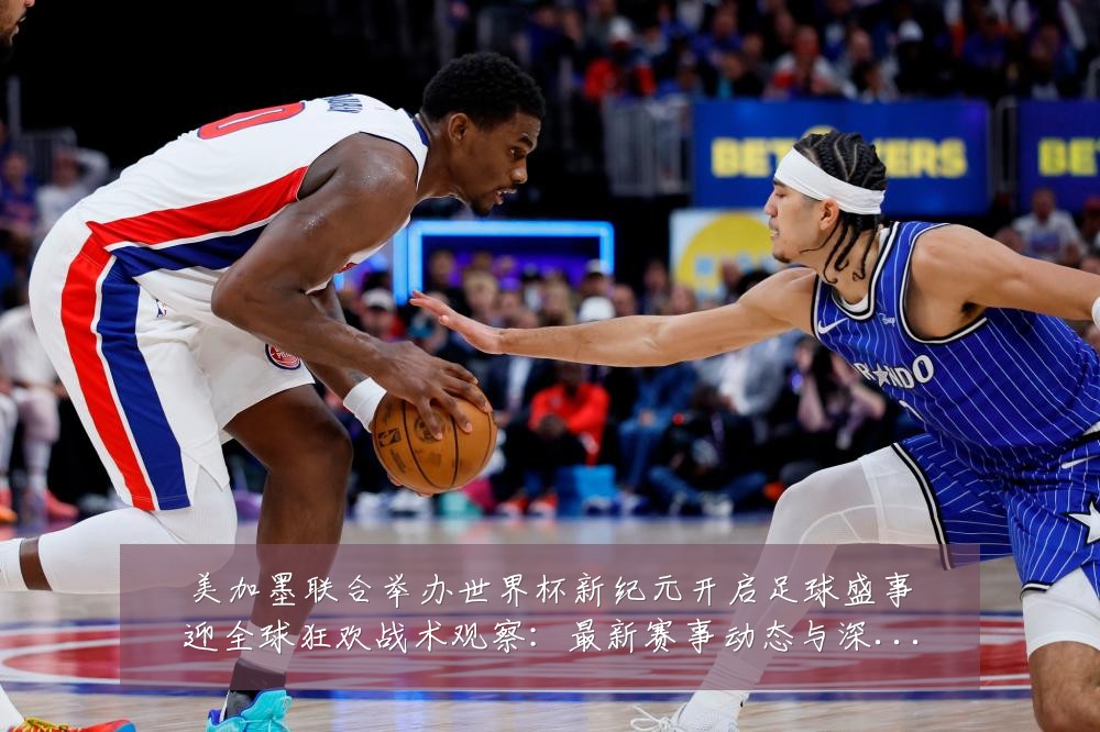 美加墨联合举办世界杯新纪元开启足球盛事迎全球狂欢战术观察:最新赛事动态与深度分析